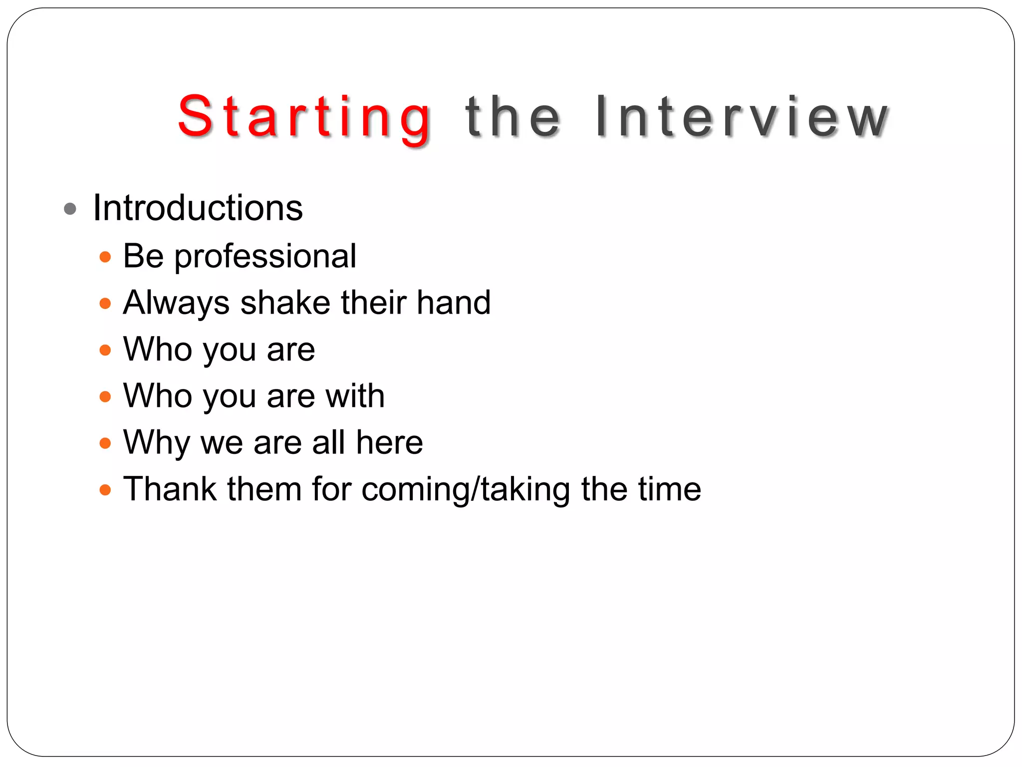 Starting the Interv iew
 Introductions
 Be professional
 Always shake their hand
 Who you are
 Who you are with
 Why we are all here
 Thank them for coming/taking the time
 