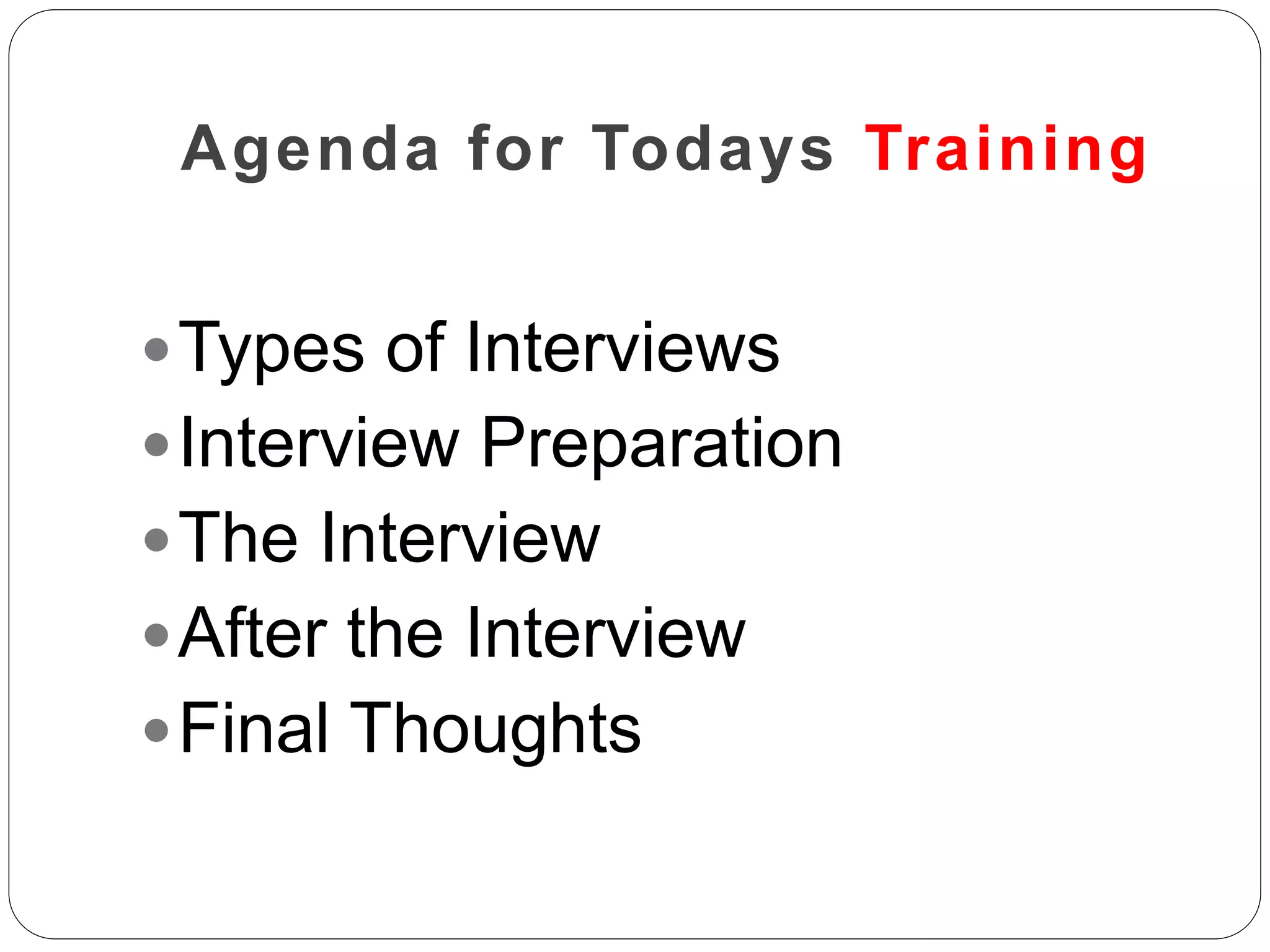 Agenda for Todays Training
Types of Interviews
Interview Preparation
The Interview
After the Interview
Final Thoughts
 