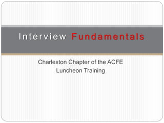 Charleston Chapter of the ACFE
Luncheon Training
Interv iew Fundament als
 