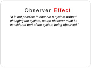 Obs erv er Effec t
“It is not possible to observe a system without
changing the system, so the observer must be
considered part of the system being observed.”
 