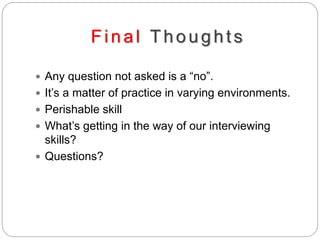 Final Thoughts
 Any question not asked is a “no”.
 It’s a matter of practice in varying environments.
 Perishable skill
 What’s getting in the way of our interviewing
skills?
 Questions?
 