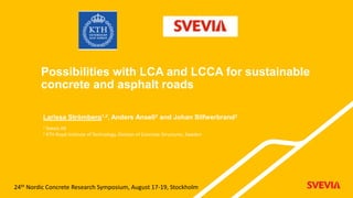 Possibilities with LCA and LCCA for sustainable
concrete and asphalt roads
Larissa Strömberg1,2, Anders Ansell2 and Johan Silfwerbrand2
24th Nordic Concrete Research Symposium, August 17-19, Stockholm
1 Svevia AB
2 KTH Royal Institute of Technology, Division of Concrete Structures, Sweden
 