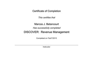 Certificate of Completion
This certifies that
Marcos J. Betancourt
Has successfully completed
DISCOVER: Revenue Management
Completed on Feb/7/2015
Instructor
 