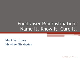 Fundraiser Procrastination:
Name It. Know It. Cure It.
Mark W. Jones
Flywheel Strategies
Copyright (c) 2015, Mark W. Jones
 