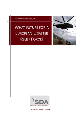 SECURITY & DEFENCE AGENDA
SDA ROUNDTABLE REPORT
WHAT FUTURE FOR A
EUROPEAN DISASTER
RELIEF FORCE?
 