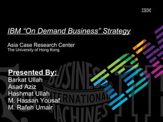 Presented By:
Barkat Ullah
Asad Aziz
Hashmat Ullah
M. Hassan Yousaf
M. Rafeh Umair
IBM “On Demand Business” Strategy
Asia Case Research Center
The University of Hong Kong
 
