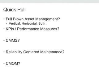 Quick Poll
• Full Blown Asset Management?
• Vertical, Horizontal, Both
• KPIs / Performance Measures?
• CMMS?
• Reliability Centered Maintenance?
• CMOM?
 