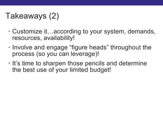 • Customize it…according to your system, demands,
resources, availability!
• Involve and engage “figure heads” throughout the
process (so you can leverage)!
• It’s time to sharpen those pencils and determine
the best use of your limited budget!
Takeaways (2)
 