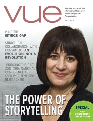 the magazine of the
Marketing Research
and Intelligence
Association
MAY 2013
vue
CanadianPublicationsMailAgreement#40033932
MIND THE
(ETHICS) GAP
STRUCTURAL
COLLABORATION WITH
CONSUMERS: AN
EVOLUTION, NOT A
REVOLUTION
“BRIDGING THE GAP”
2013 MRIA NATIONAL
CONFERENCE AS
SEEN BY CLIENT-SIDE
RESEARCHERS
THE POWER OF
STORYTELLING
THE POWER OF
STORYTELLING SPECIAL
MRIA
CONFERENCE
INSERT INSIDE
 