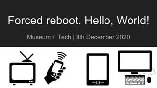 Forced reboot. Hello, World!
Museum + Tech | 9th December 2020
 