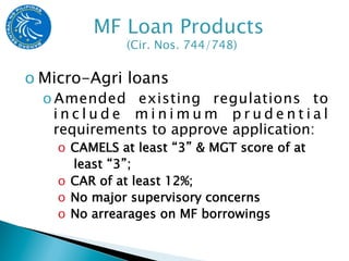 o Micro-Agri loans
  o Amended existing regulations to
    include minimum prudential
    requirements to approve application:
    o  CAMELS at least “3” & MGT score of at
       least “3”;
    o  CAR of at least 12%;
    o  No major supervisory concerns
    o  No arrearages on MF borrowings
 