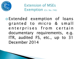 o Extended exemption of loans
  granted to micro & small
  enterprises from certain
  documentary requirements, e.g.
  ITR, audited FS, etc., up to 31
  December 2014
 