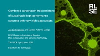 Combined carbonation-frost resistance
of sustainable high-performance
concrete with very high slag content
Jan Suchorzewski, Urs Mueller, Katarina Malaga
RISE Research Institutes of Sweden
Dep. Infrastructure and Concrete Technology
XXIV NCR Symposium 2022
Stockholm 17-19.08.2022
 