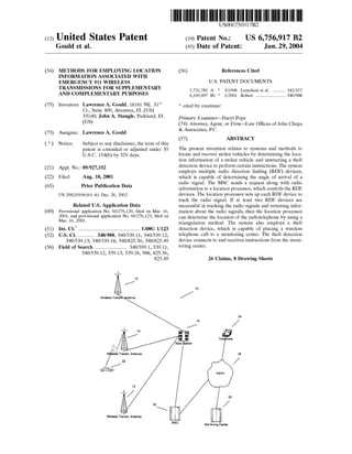 (12) United States Patent
Gould et al.
US006756917B2
(10) Patent No.:
(45) Date of Patent:
US 6,756,917 B2
Jun. 29, 2004
(54) METHODS FOR EMPLOYING LOCATION
INFORMATION ASSOCIATED WITH
EMERGENCY 911 WIRELESS
TRANSMISSIONS FOR SUPPLEMENTARY
AND COMPLEMENTARY PURPOSES
(75) Inventors: Lawrence A. Gould, 18181 NE. 31“
Ct., Suite 409, Aventura, FL (US)
33160; John A. Stangle, Parkland, FL
(Us)
(73)
(*)
Assignee: Lawrence A. Gould
Notice: Subject to any disclaimer, the term of this
patent is extended or adjusted under 35
U.S.C. 154(b) by 329 days.
(21)
(22)
(65)
Appl. No.: 09/927,192
Filed: Aug. 10, 2001
Prior Publication Data
US 2002/0196161 A1 Dec. 26, 2002
Related US. Application Data
Provisional application No. 60/276,120, ?led on Mar. 16,
2001, and provisional application No. 60/276,123, ?led on
Mar. 16, 2001.
Int. Cl.7 .............................................. .. G08G 1/123
US. Cl. ........... .. 340/988; 340/539.11; 340/539.12;
340/539.13; 340/539.18; 340/825.36; 340/825.49
Field of Search ....................... .. 340/599.1, 539.11,
340/539.12, 539.13, 539.18, 988, 825.36,
825.49
(60)
(51)
(52)
(58)
WirelessTrans . ntenna
W' le sTransmAntenna
22
Wireless Transm. Antenna
(56) References Cited
U.S. PATENT DOCUMENTS
5,731,785 A * 3/1998 Lemelson et al. ........ .. 342/357
6,169,497 B1 * 1/2001 Robert ..................... .. 340/988
* cited by examiner
Primary Examiner—Daryl Pope
(74) Attorney, Agent, or Firm—LaW Of?ces of John Chupa
& Associates, PC.
(57) ABSTRACT
The present invention relates to systems and methods to
locate and recover stolen vehicles by determining the loca
tion information of a stolen vehicle and instructing a theft
detection device to perform certain instructions. The system
employs multiple radio direction ?nding (RDF) devices,
Which is capable of determining the angle of arrival of a
radio signal. The MSC sends a request along With radio
information to a location processor, Which controls the RDF
devices. The location processor sets up each RDF device to
track the radio signal. If at least tWo RDF devices are
successful in tracking the radio signals and returning infor
mation about the radio signals, then the location processor
can determine the location of the radiotelephone by using a
triangulation method. The system also employs a theft
detection device, Which is capable of placing a Wireless
telephone call to a monitoring center. The theft detection
device connects to and receives instructions from the moni
toring center.
26 Claims, 8 Drawing Sheets
BESS
MSC Monitoring Center
 