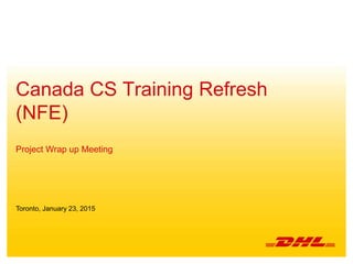Canada CS Training Refresh
(NFE)
Project Wrap up Meeting
Toronto, January 23, 2015
 