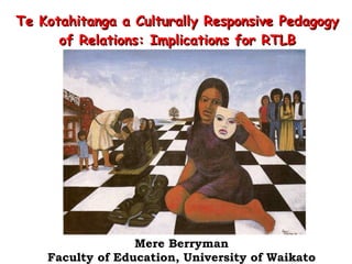 Te Kotahitanga a  Culturally Responsive Pedagogy of Relations:  Implications for RTLB Mere Berryman Faculty of Education, University of Waikato 