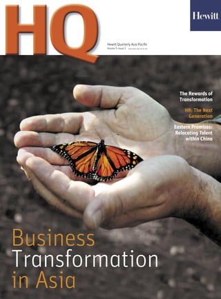 Hewitt Quarterly Asia Paciﬁc
Volume 5 •Issue 3 Subscription copy–not for sale
Business
Transformation
in Asia
Hewitt Quarterly
Volume
The Rewards of
Transformation
HR: The Next
Generation
Eastern Promises:
Relocating Talent
within China
 