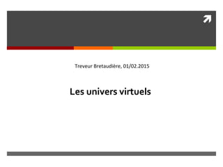 
Les univers virtuels
Treveur Bretaudière, 01/02.2015
 