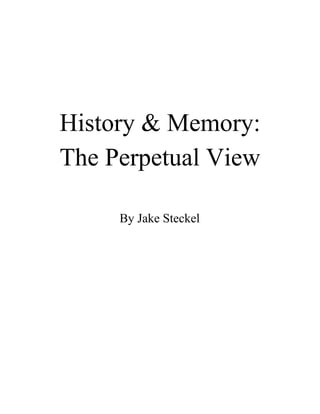  
 
 
History & Memory: 
The Perpetual View 
 
By Jake Steckel 
 
 
 
 
 
 
 
 
 
 
 
 
 
 
 
 
 
 