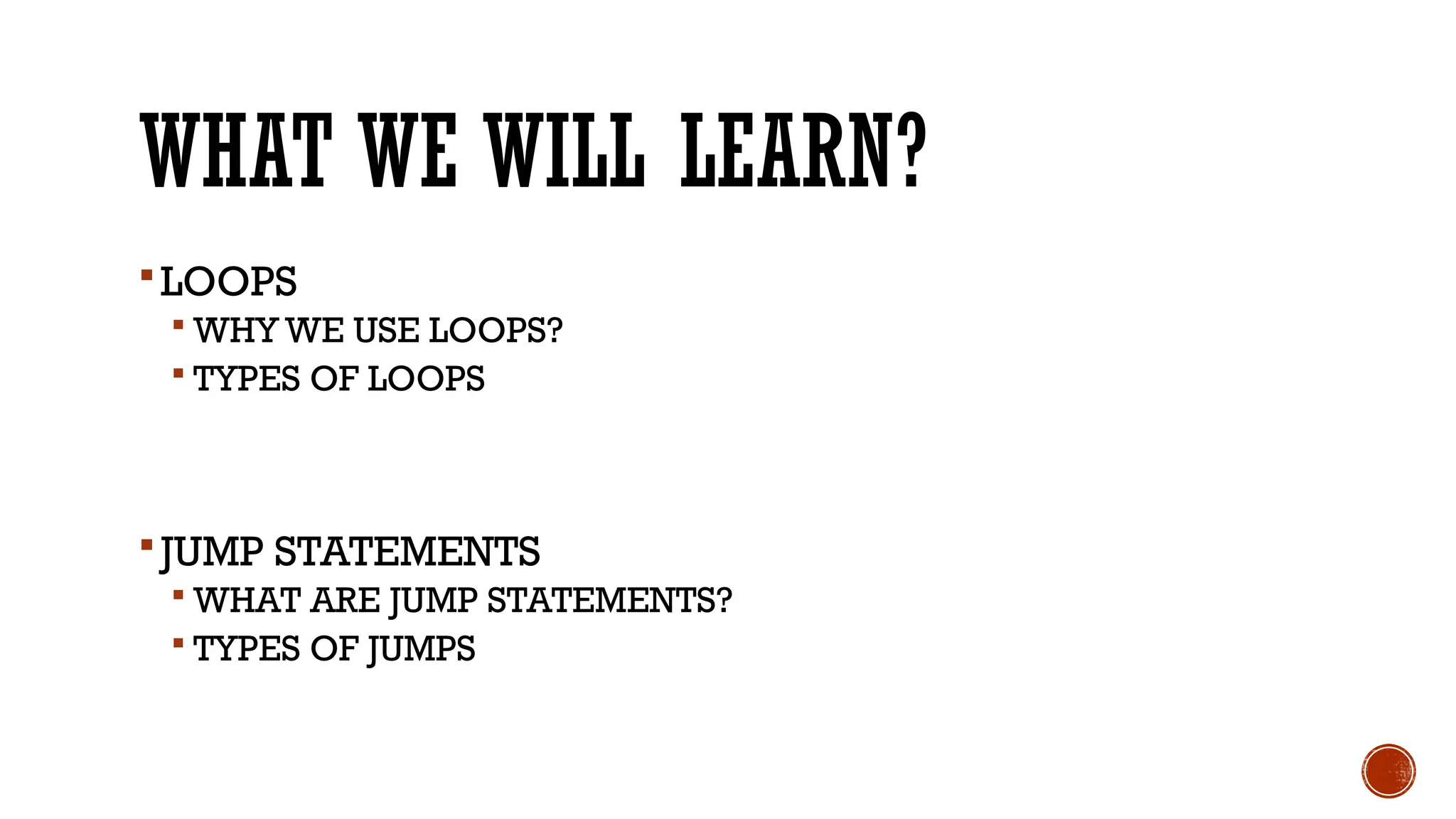 WHAT WE WILL LEARN?
LOOPS
 WHY WE USE LOOPS?
 TYPES OF LOOPS
JUMP STATEMENTS
 WHAT ARE JUMP STATEMENTS?
 TYPES OF JUMPS
 