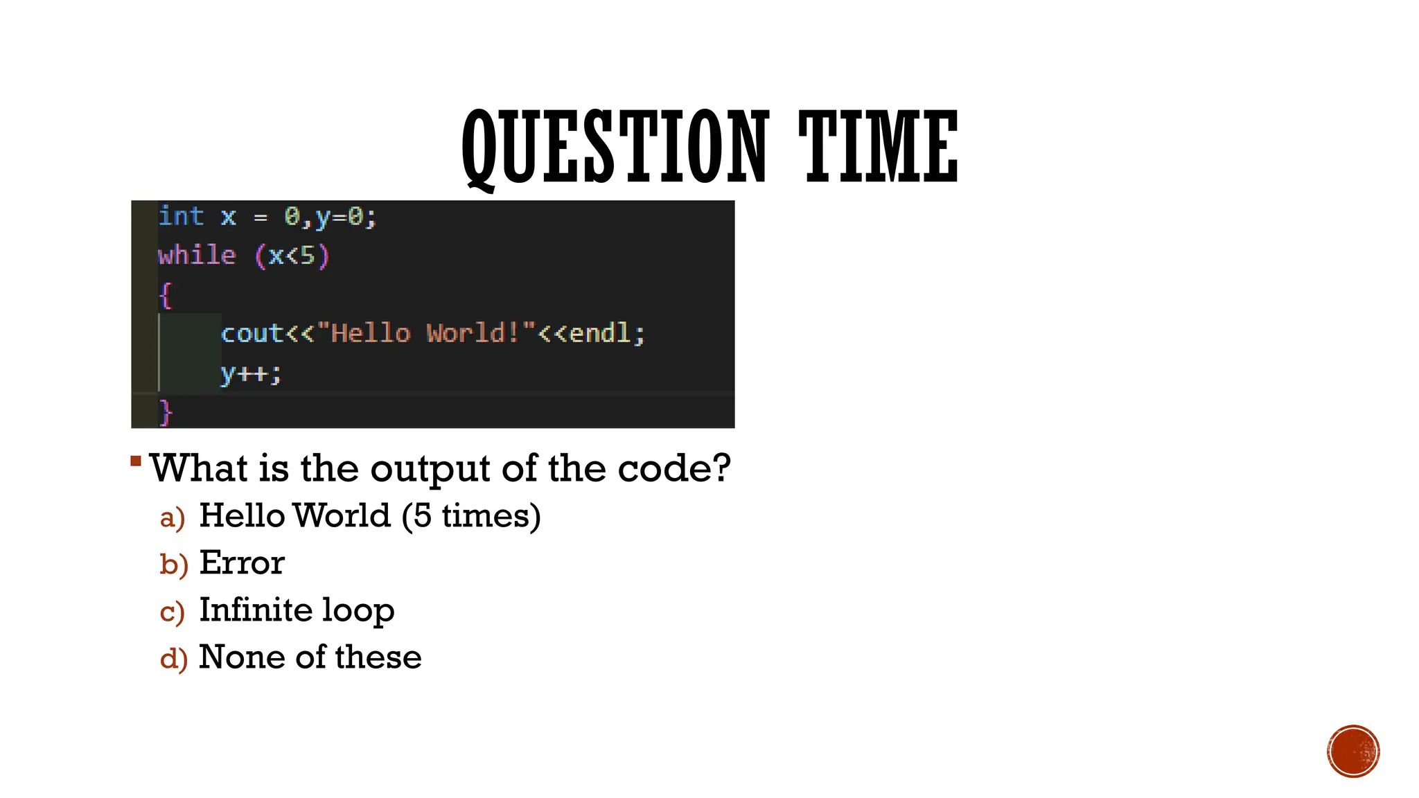 QUESTION TIME
What is the output of the code?
a) Hello World (5 times)
b) Error
c) Infinite loop
d) None of these
 
