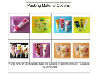 A wide range of colorful plastic tubes are available for cosmetic range of Packaging
– mostly Chinese
Packing Material Options
 