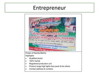 Entrepreneur
Poster of Namita Mishra
Highlights
 Qualified doctor
 100% herbal
 Registered production unit
 Product range high lights face pack & the others
 Contact address & numbers
 