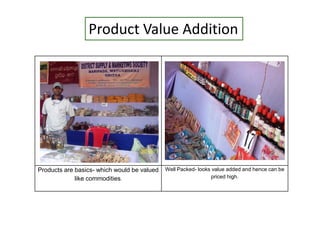 Products are basics- which would be valued
like commodities.
Well Packed- looks value added and hence can be
priced high.
Product Value Addition
 