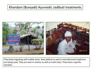 Khandani (Bunyadi) Ayurvedic Jadibuti treatments
They keep migrating with mobile tents. Raw jadibuti as well as manufactured medicines
are being used. They are seen in metros as well as small cities. They have a specific
clientele.
 