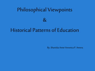 Philosophical Viewpoints
&
Historical Patterns of Education
By. Sharicka Anne Veronica P. Amora
 