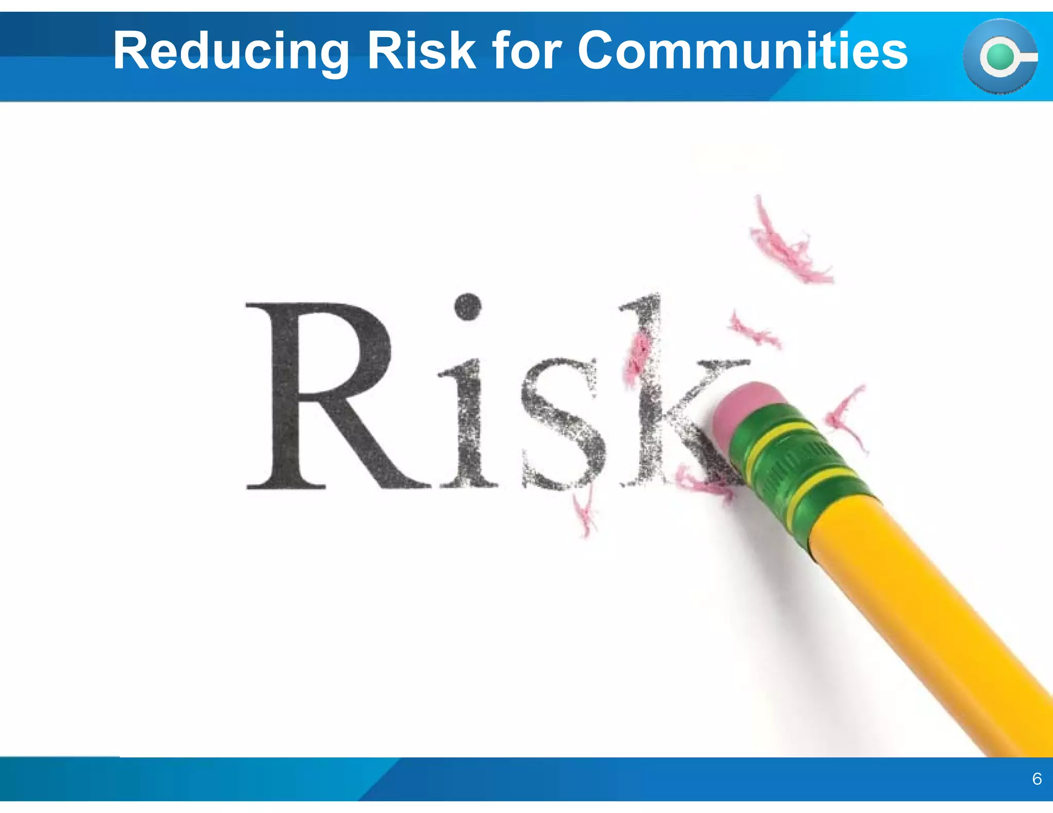 6
Reducing Risk for Communities
 