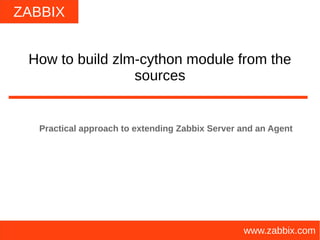 ZABBIX
www.zabbix.com
How to build zlm-cython module from the
sources
Practical approach to extending Zabbix Server and an Agent
 
