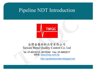 Pipeline NDT Introduction
台灣金屬材料品管有限公司
Taiwan Metal Quality Control Co. Ltd
Tel. 07-8019312, 8019340 Fax. 07-8063017
WEB: www.tmqc.com.tw
http://guidedwavelee.blogspot.tw/
TMQC
 