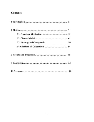 1
Contents
1 Introduction………………………………………………. 3
2 Methods………………………………………………….... 5
2.1. Quantum Mechanics…………………………….. 5
2.2. Cluster Model……………………………………. 6
2.3. Investigated Compounds………………………... 10
2.4 Gaussian 09 Calculations………………………... 14
3 Results and Discussion…………………………………… 15
4 Conclusion………………………………………………… 33
References…………………………………………………… 36
 