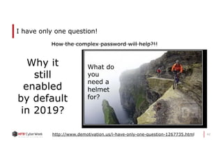 42
I have only one question!
http://www.demotivation.us/i-have-only-one-question-1267735.html
Why it
still
enabled
by default
in 2019?
What do
you
need a
helmet
for?
How the complex password will help?!!
 