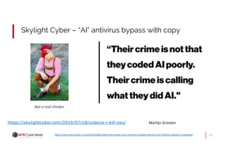 75https://www.vice.com/en_us/article/9kxp83/researchers-easily-trick-cylances-ai-based-antivirus-into-thinking-malware-is-goodware
Martijn Grootenhttps://skylightcyber.com/2019/07/18/cylance-i-kill-you/
Skylight Cyber – “AI” antivirus bypass with copy
Not a real chicken
 
