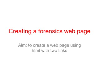 Creating a forensics web page,[object Object],Aim: to create a web page using html with two links,[object Object]