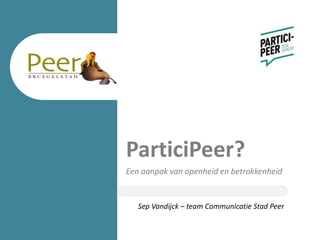 Sep Vandijck – team Communicatie Stad Peer
ParticiPeer?
Een aanpak van openheid en betrokkenheid
 