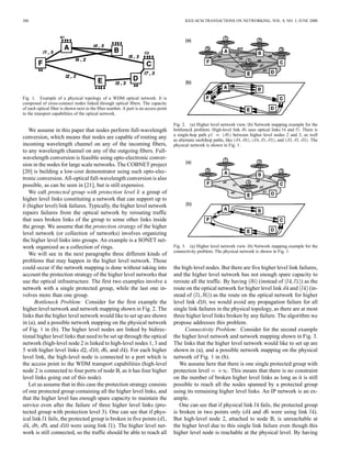386 IEEE/ACM TRANSACTIONS ON NETWORKING, VOL. 8, NO. 3, JUNE 2000
Fig. 1. Example of a physical topology of a WDM optical network. It is
composed of cross-connect nodes linked through optical fibers. The capacity
of each optical fiber is shown next to the fiber number. A port is an access point
to the transport capabilities of the optical network.
We assume in this paper that nodes perform full-wavelength
conversion, which means that nodes are capable of routing any
incoming wavelength channel on any of the incoming fibers,
to any wavelength channel on any of the outgoing fibers. Full-
wavelength conversion is feasible using opto-electronic conver-
sion in the nodes for large scale networks. The COBNET project
[20] is building a low-cost demonstrator using such opto-elec-
tronic conversion. All-optical full-wavelength conversion is also
possible, as can be seen in [21], but is still expensive.
We call protected group with protection level a group of
higher level links constituting a network that can support up to
(higher level) link failures. Typically, the higher level network
repairs failures from the optical network by rerouting traffic
that uses broken links of the group to some other links inside
the group. We assume that the protection strategy of the higher
level network (or collection of networks) involves organizing
the higher level links into groups. An example is a SONET net-
work organized as a collection of rings.
We will see in the next paragraphs three different kinds of
problems that may happen in the higher level network. Those
could occur if the network mapping is done without taking into
account the protection strategy of the higher level networks that
use the optical infrastructure. The first two examples involve a
network with a single protected group, while the last one in-
volves more than one group.
Bottleneck Problem: Consider for the first example the
higher level network and network mapping shown in Fig. 2. The
links that the higher level network would like to set up are shown
in (a), and a possible network mapping on the physical network
of Fig. 1 in (b). The higher level nodes are linked by bidirec-
tional higher level links that need to be set up through the optical
network (high-level node 2 is linked to high-level nodes 1, 3 and
5 with higher level links , , , and ). For each higher
level link, the high-level node is connected to a port which is
the access point to the WDM transport capabilities (high-level
node 2 is connected to four ports of node B, as it has four higher
level links going out of this node).
Let us assume that in this case the protection strategy consists
of one protected group containing all the higher level links, and
that the higher level has enough spare capacity to maintain the
service even after the failure of three higher level links (pro-
tected group with protection level 3). One can see that if phys-
ical link fails, the protected group is broken in five points ( ,
, , , and were using link ). The higher level net-
work is still connected, so the traffic should be able to reach all
Fig. 2. (a) Higher level network view. (b) Network mapping example for the
bottleneck problem. High-level link d6 uses optical links l4 and l5. There is
a single-hop path p1 = (d6) between higher level nodes 2 and 3, as well
as alternate multihop paths, like (d4; d8), (d4; d5; d3), and (d2; d1; d3). The
physical network is shown in Fig. 1.
Fig. 3. (a) Higher level network view. (b) Network mapping example for the
connectivity problem. The physical network is shown in Fig. 1.
the high-level nodes. But there are five higher level link failures,
and the higher level network has not enough spare capacity to
reroute all the traffic. By having (instead of ) as the
route on the optical network for higher level link and (in-
stead of ) as the route on the optical network for higher
level link , we would avoid any propagation failure for all
single link failures in the physical topology, as there are at most
three higher level links broken by any failure. The algorithm we
propose addresses this problem.
Connectivity Problem: Consider for the second example
the higher level network and network mapping shown in Fig. 3.
The links that the higher level network would like to set up are
shown in (a), and a possible network mapping on the physical
network of Fig. 1 in (b).
We assume here that there is one single protected group with
protection level . This means that there is no constraint
on the number of broken higher level links as long as it is still
possible to reach all the nodes spanned by a protected group
using its remaining higher level links. An IP network is an ex-
ample.
One can see that if physical link fails, the protected group
is broken in two points only ( and were using link ).
But high-level node 2, attached to node B, is unreachable at
the higher level due to this single link failure even though this
higher level node is reachable at the physical level. By having
 