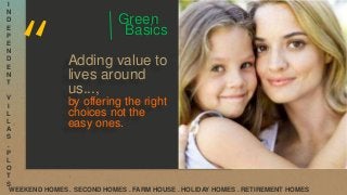 Adding value to
lives around
us...,
by offering the right
choices not the
easy ones.
Green
Basics
I
N
D
E
P
E
N
D
E
N
T
V
I
L
L
A
S
.
P
L
O
T
S
WEEKEND HOMES . SECOND HOMES . FARM HOUSE . HOLIDAY HOMES . RETIREMENT HOMES
 