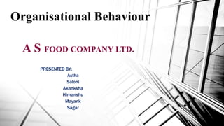 A S FOOD COMPANY LTD.
PRESENTED BY:
Astha
Saloni
Akanksha
Himanshu
Mayank
Sagar
Organisational Behaviour
 