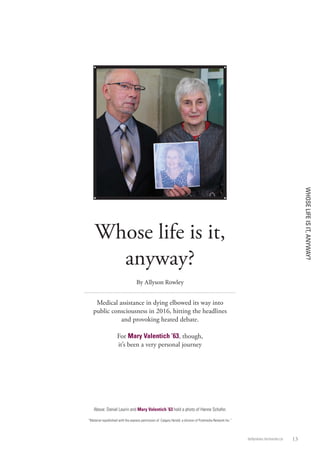 WHOSELIFEISIT,ANYWAY?
13dailynews.mcmaster.ca
Whose life is it,
anyway?
By Allyson Rowley
Medical assistance in dying elbowed its way into
public consciousness in 2016, hitting the headlines
and provoking heated debate.
For Mary Valentich ’63, though,
it’s been a very personal journey
Above: Daniel Laurin and Mary Valentich ‘63 hold a photo of Hanne Schafer.
“Material republished with the express permission of: Calgary Herald, a division of Postmedia Network Inc.”
 