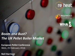 Boom and Bust?
The UK Pellet Boiler Market
European Pellet Conference
Wels, 25 February 2016
Neil Harrison
 