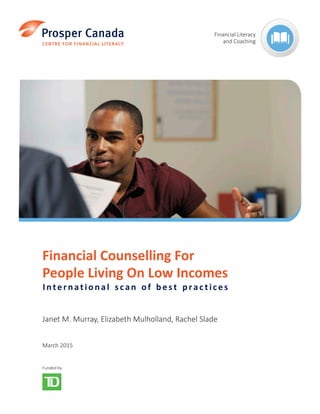 Financial Counselling For
People Living On Low Incomes
International sc an of bes t prac tices
Janet M. Murray, Elizabeth Mulholland, Rachel Slade
March 2015
Financial Literacy
and Coaching
Funded by
 