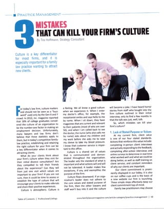 I PRACTICE MRNACEMENT
Culture is a keY differentiator
for most firms, and it is
especially imPortant for a familY
law practice wanting to attract
new clients.
or today's law firm, culture matters
and should not be seen as a "buzz
word" used onlY bY the Gen X and Y
crowd. ln 2012, Inc. magazine reported
that 18% of college graduates consid'
ered the culture of an organization to
be the number-one factor in making an
employment decision. Unfortunately,
many lawyers and law firms don't
believe that these statistics apply to
them, but in today's competitive family'
law practice, establishing and retaining
the right culture for your firrn can be
a key differentiator when it comes to
attracting clients.
What do Your clients think about
your firm's culture when they visit for
their initial divoree consultation? Are
they compelled to tell their friends
about the exPerience? Can theY tell
from just one visit which values are
important to your firm? lf you are not
sure, then it could be time to assess or
establish the type of culture that will
encourage your clients to make referrals
and share their positive experiences"
Culture is atmospheric. Culture is
Table of Conterrts I Professional Listings
msr[KEs
ililT Cm mLLvoUR FlRt'S ruLTURE
By Tea Hoff mann. Strategy Consultant
r r1a feeling. We all know a good culture
when we experience it. When I enter
my doctor's office, for examBle, the
receptionist smiles and says hello to me
by name. When I sit down, theY have
magazines that are current and relevant
to their patients (most of who are over
50), and when I am called back to see
the doctor, the nurse (who also calls me
by name) asks about mY children and
my work before she asks me to raise
my sleeve to take my blood pressure.
I know that customer service is impor-
tant to this office.
Culture is a shared set of values
that is communicated and demon-
strated throughout the organization'
The leader sets the standard of what is
important and what actions will and will
not be tolerated. A leader makes few
excaptions, if any, and exemplifies the
purpose of the firm.
Culture flows downward. lf an orga-
nization's leader does not adhere to
the core values and stated Burpose of
the firm, then the other lawYers and
staff won't buy into it and the culture
will become a joke. I have heard horror
stories from staff who bought into the
firm culture outlined in their initial
intervieq only to find a fuw months in
that the talk was just, well, talk.
5o, which mistakes can kill Your
firm's culture?
1. Lack of Stated PurPose or Values
At my current firm, client value
is one of our four stated standards.
Actions that reinforce this value include:
completing in-person client interviews
and actively responding to the feedback;
completing after-action interviews and
online surveys to determine in real-time
what worked well and what we could be
doing better, as well as staff training on
client service; and constant reminders
of why our clients are important.
Our client commitment is PromF
nently displayed in our lobby; it is also
on our coffee cuPs and is the basis of
a new website our firm is launching'
These simple steps effectively keep our
client commitrnent toP-of-mi nd.
Family law practitioners may choose
www.fumilylawyermagazine'com/article-category/practice-management | 38
 
