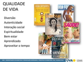 MBA – ADMINISTRAÇÃO EM MARKETING E COMUNICAÇÃO EMPRESARIAL / PRINCÍPIOS DE MARKETING / PROF RODRIGO PALO
QUALIDADE
DE VIDA
Diversão
Autenticidade
Interação social
Espiritualidade
Bem estar
Aprendizado
Aproveitar o tempo
 