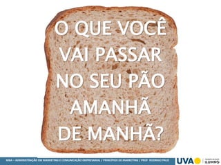 MBA – ADMINISTRAÇÃO EM MARKETING E COMUNICAÇÃO EMPRESARIAL / PRINCÍPIOS DE MARKETING / PROF RODRIGO PALO
O QUE VOCÊ
VAI PASSAR
NO SEU PÃO
AMANHÃ
DE MANHÃ?
 
