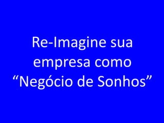 MBA – ADMINISTRAÇÃO EM MARKETING E COMUNICAÇÃO EMPRESARIAL / PRINCÍPIOS DE MARKETING / PROF RODRIGO PALO
Re-Imagine sua
empresa como
“Negócio de Sonhos”
 