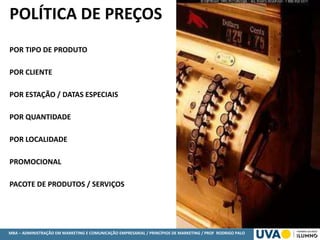 MBA – ADMINISTRAÇÃO EM MARKETING E COMUNICAÇÃO EMPRESARIAL / PRINCÍPIOS DE MARKETING / PROF RODRIGO PALO
POLÍTICA DE PREÇOS
POR TIPO DE PRODUTO
POR CLIENTE
POR ESTAÇÃO / DATAS ESPECIAIS
POR QUANTIDADE
POR LOCALIDADE
PROMOCIONAL
PACOTE DE PRODUTOS / SERVIÇOS
 