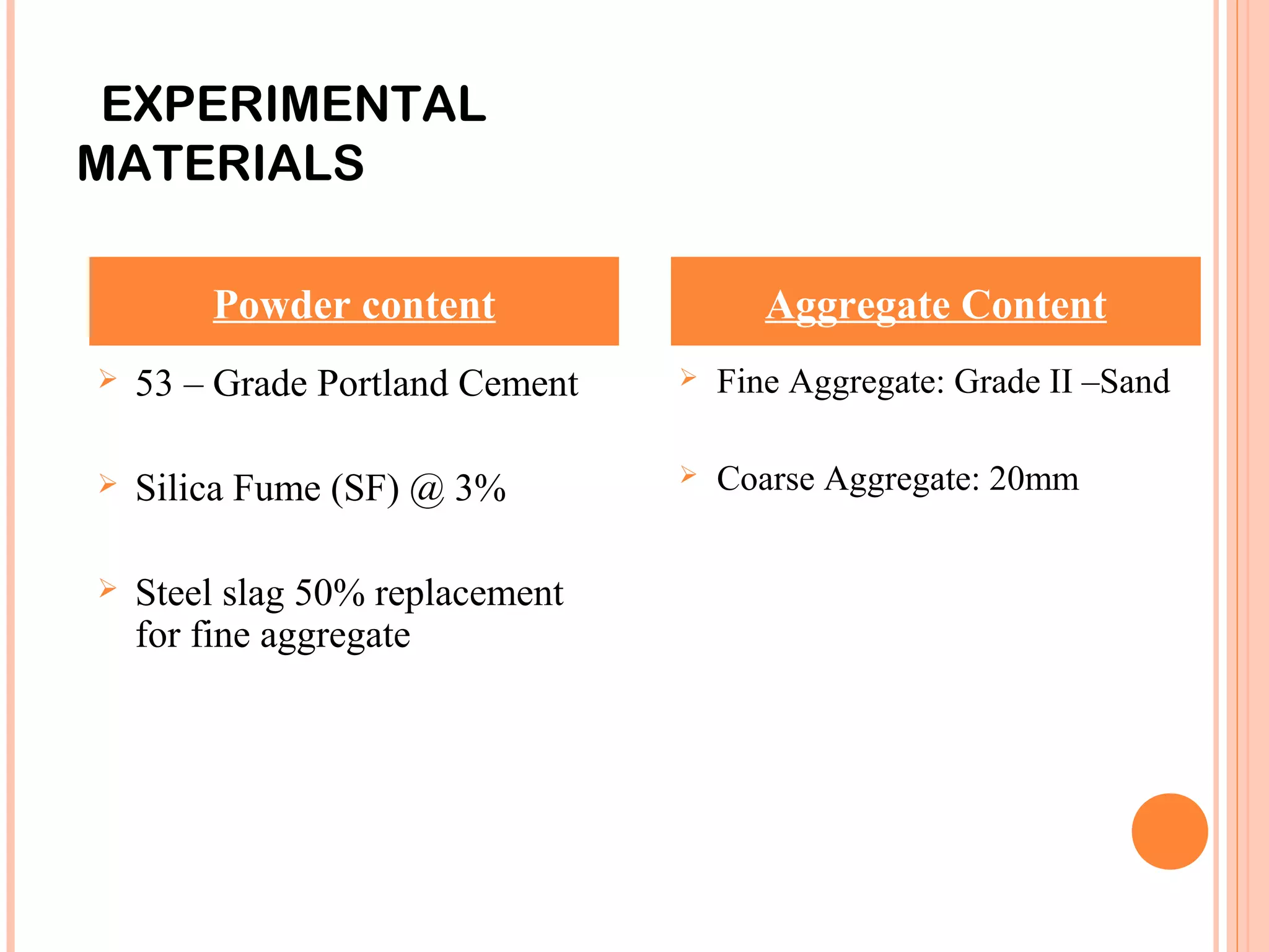 EXPERIMENTAL
MATERIALS
 53 – Grade Portland Cement
 Silica Fume (SF) @ 3%
 Steel slag 50% replacement
for fine aggregate
 Fine Aggregate: Grade II –Sand
 Coarse Aggregate: 20mm
Powder content Aggregate Content
13
 